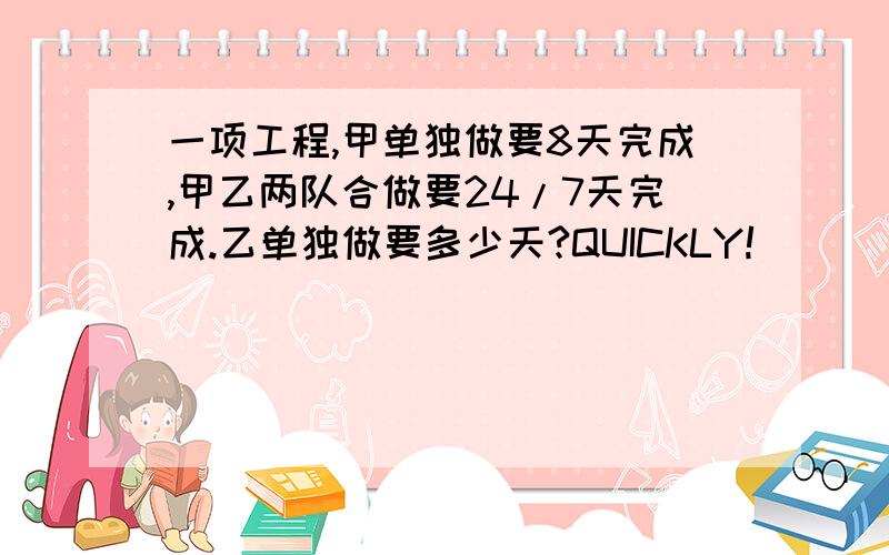 一项工程,甲单独做要8天完成,甲乙两队合做要24/7天完成.乙单独做要多少天?QUICKLY!