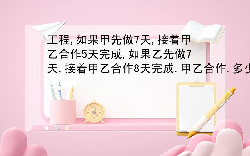 工程,如果甲先做7天,接着甲乙合作5天完成,如果乙先做7天,接着甲乙合作8天完成.甲乙合作,多少天完成