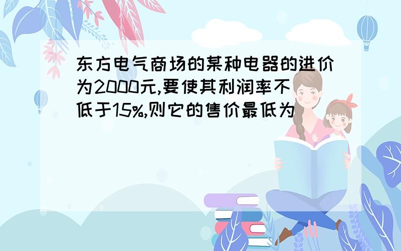 东方电气商场的某种电器的进价为2000元,要使其利润率不低于15%,则它的售价最低为