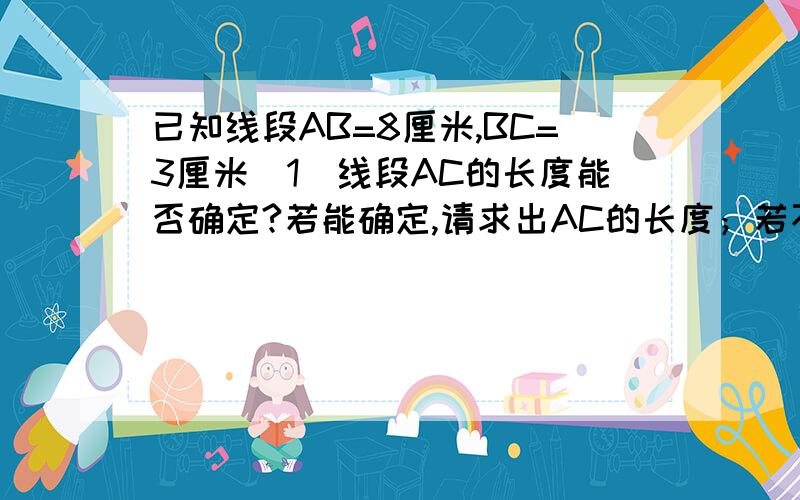 已知线段AB=8厘米,BC=3厘米(1)线段AC的长度能否确定?若能确定,请求出AC的长度；若不能,请说明理由.(2)你能比较BA+BC与AC的大小吗?说说你的理由