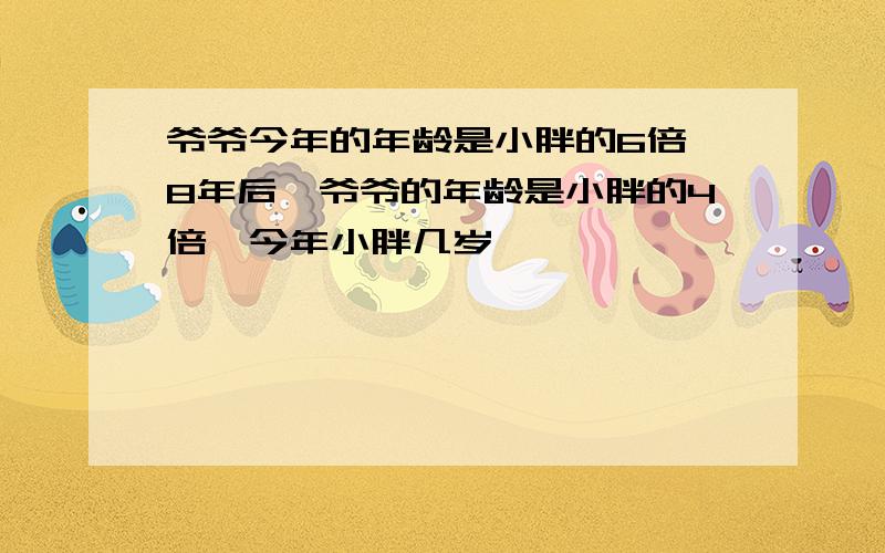 爷爷今年的年龄是小胖的6倍,8年后,爷爷的年龄是小胖的4倍,今年小胖几岁