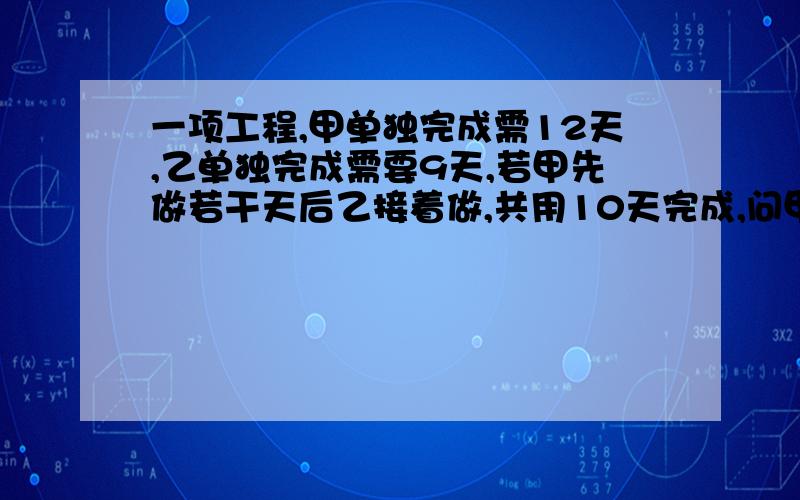 一项工程,甲单独完成需12天,乙单独完成需要9天,若甲先做若干天后乙接着做,共用10天完成,问甲做了多少天