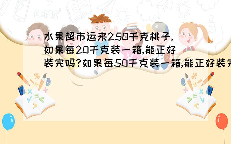 水果超市运来250千克桃子,如果每20千克装一箱,能正好装完吗?如果每50千克装一箱,能正好装完吗?为什么