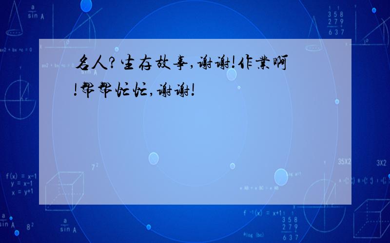 名人?生存故事,谢谢!作业啊!帮帮忙忙,谢谢!