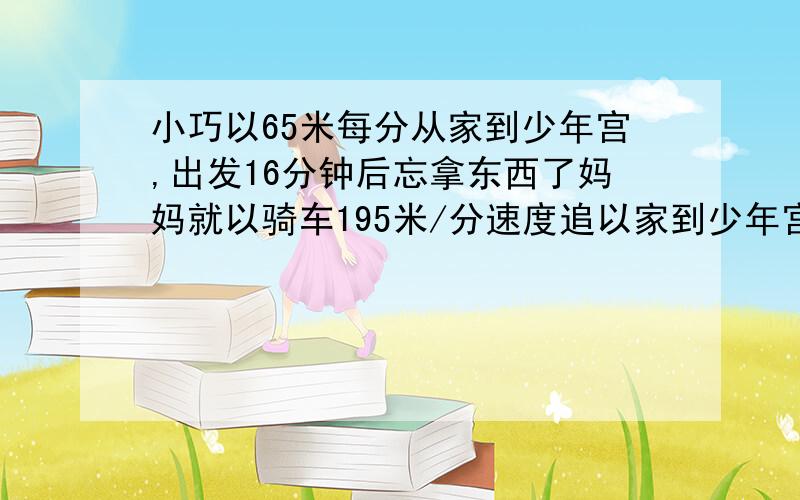 小巧以65米每分从家到少年宫,出发16分钟后忘拿东西了妈妈就以骑车195米/分速度追以家到少年宫路程1800米问妈妈能在小巧到达少年宫之前追上她吗?急