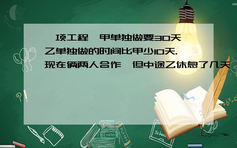 一项工程,甲单独做要30天,乙单独做的时间比甲少10天.现在俩两人合作,但中途乙休息了几天 结果从开工到结束一共用了18天,请问：乙休息了几天详细一点,最好有算式,说清楚为什么要这么做