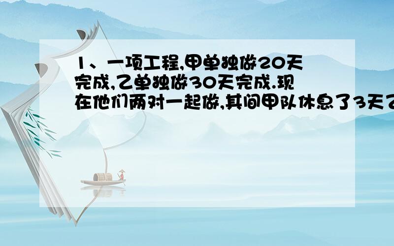 1、一项工程,甲单独做20天完成,乙单独做30天完成.现在他们两对一起做,其间甲队休息了3天乙队休息了若干天.从开始到完成共用了16天,问乙队休息了多少天?2、在一个棱长为8cm的正方体玻璃缸