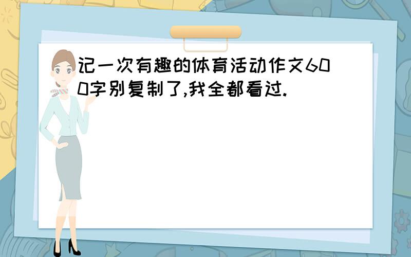 记一次有趣的体育活动作文600字别复制了,我全都看过.