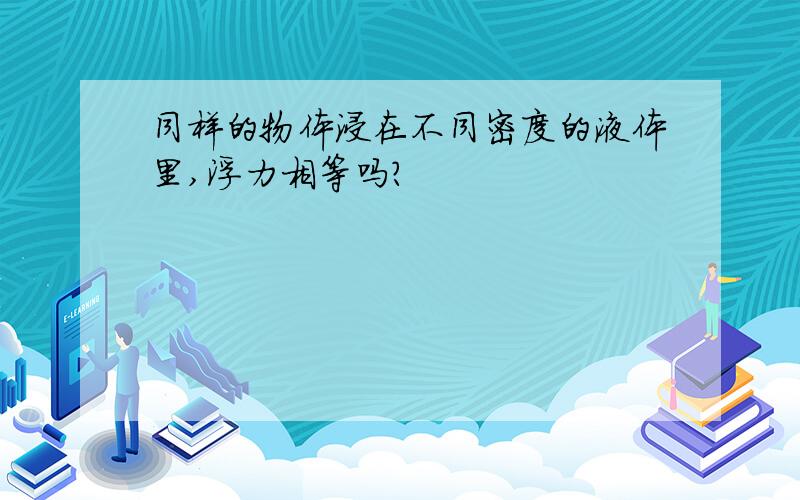 同样的物体浸在不同密度的液体里,浮力相等吗?