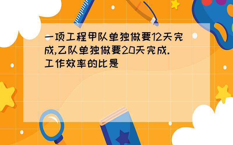 一项工程甲队单独做要12天完成,乙队单独做要20天完成.工作效率的比是