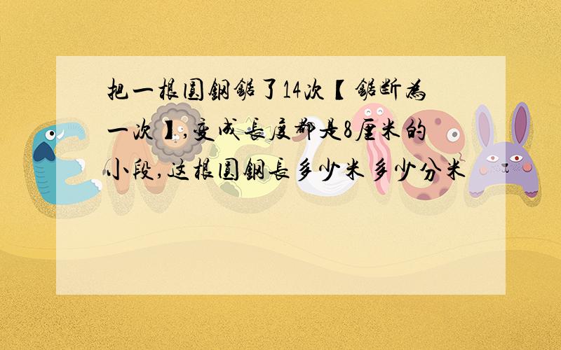 把一根圆钢锯了14次【锯断为一次】,变成长度都是8厘米的小段,这根圆钢长多少米多少分米