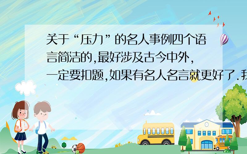 关于“压力”的名人事例四个语言简洁的,最好涉及古今中外,一定要扣题,如果有名人名言就更好了.我很着急,明天是最后一天了.