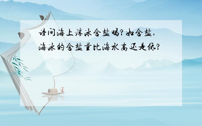 请问海上浮冰含盐吗?如含盐,海冰的含盐量比海水高还是低?