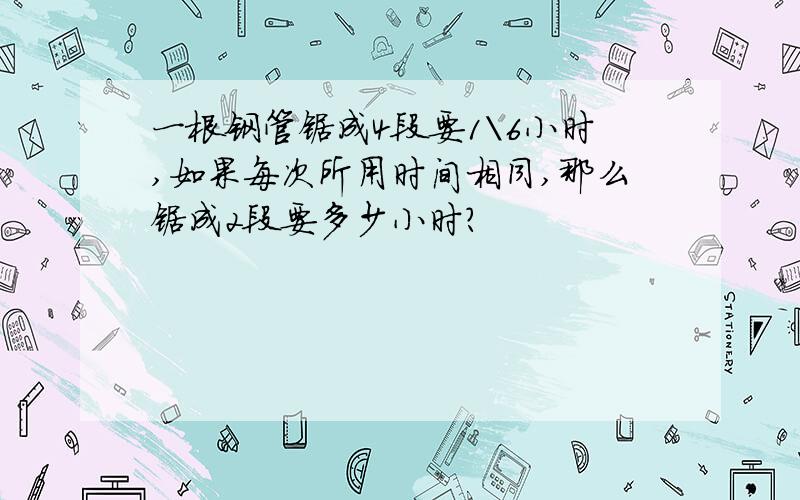 一根钢管锯成4段要1\6小时,如果每次所用时间相同,那么锯成2段要多少小时?