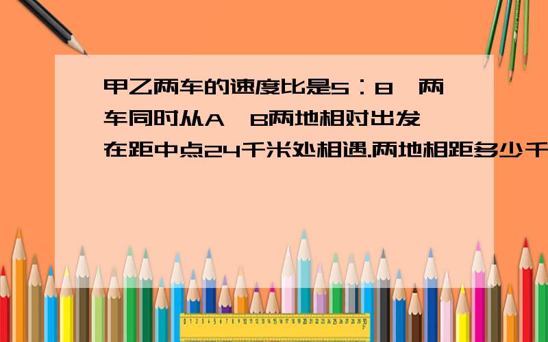 甲乙两车的速度比是5：8,两车同时从A、B两地相对出发,在距中点24千米处相遇.两地相距多少千米?为什么哩?我一直搞不懂诶.