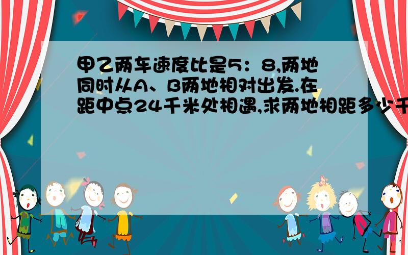 甲乙两车速度比是5：8,两地同时从A、B两地相对出发.在距中点24千米处相遇,求两地相距多少千米?比例解