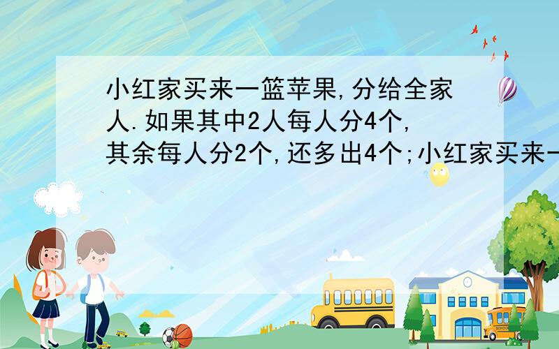 小红家买来一篮苹果,分给全家人.如果其中2人每人分4个,其余每人分2个,还多出4个;小红家买来一篮苹果,分给全家人.如果其中2人每人分4个,其余每人分2个,还多出4个；如果1人分6个,其余每人