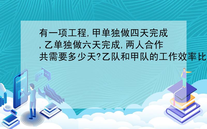 有一项工程,甲单独做四天完成,乙单独做六天完成,两人合作共需要多少天?乙队和甲队的工作效率比是多少?