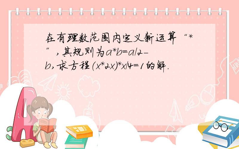 在有理数范围内定义新运算“*”,其规则为a*b=a/2-b,求方程（x*2x）*x/4=1的解.