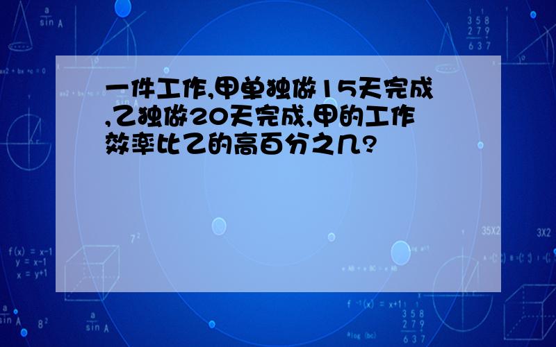 一件工作,甲单独做15天完成,乙独做20天完成,甲的工作效率比乙的高百分之几?