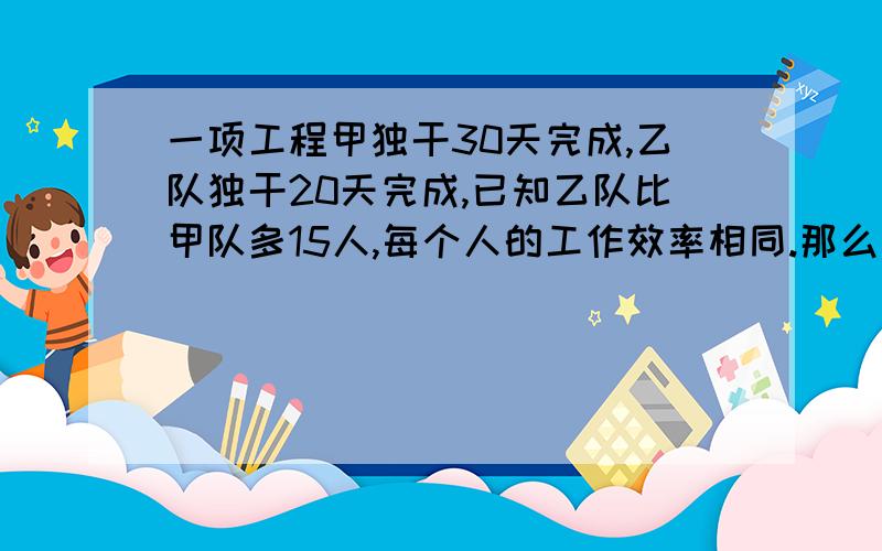 一项工程甲独干30天完成,乙队独干20天完成,已知乙队比甲队多15人,每个人的工作效率相同.那么甲乙两队各有多少人?