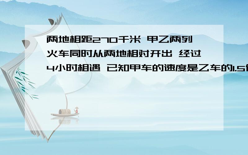 两地相距270千米 甲乙两列火车同时从两地相对开出 经过4小时相遇 已知甲车的速度是乙车的1.5倍 甲乙两列火车每小时各行多少千米甲乙两车同时从相距480千米的两地相对而行 甲车每小时行4