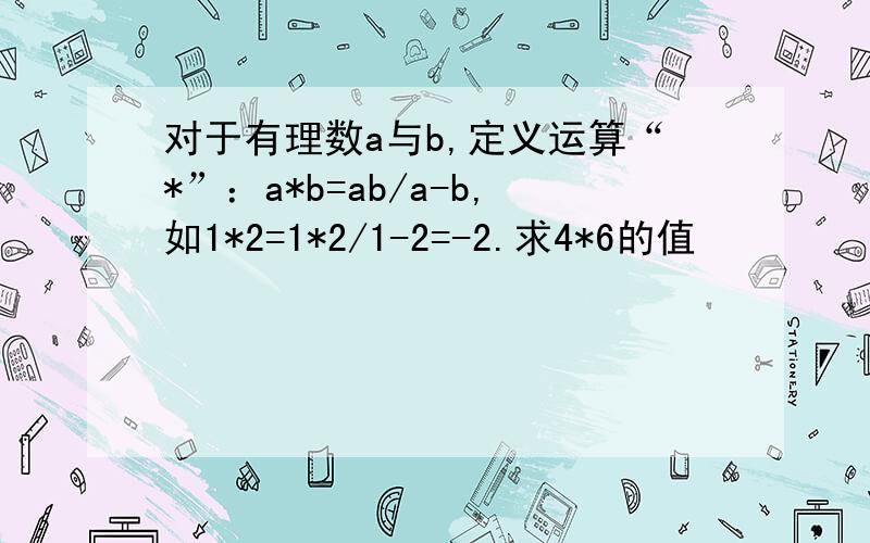 对于有理数a与b,定义运算“*”：a*b=ab/a-b,如1*2=1*2/1-2=-2.求4*6的值