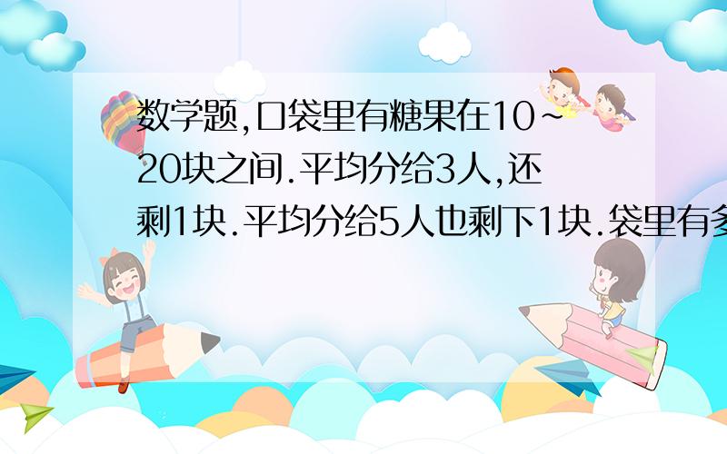 数学题,口袋里有糖果在10~20块之间.平均分给3人,还剩1块.平均分给5人也剩下1块.袋里有多少块搪?