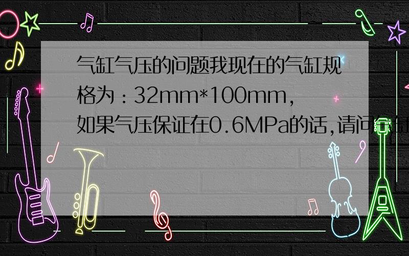 气缸气压的问题我现在的气缸规格为：32mm*100mm,如果气压保证在0.6MPa的话,请问气缸正常输出的力量有多大,请用公斤大概列出来,谢谢!我就是想把直径3.45mm的铁线完成一定的形状，气缸推动弯