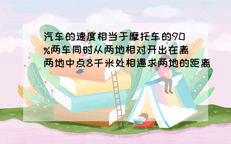 汽车的速度相当于摩托车的90%两车同时从两地相对开出在离两地中点8千米处相遇求两地的距离