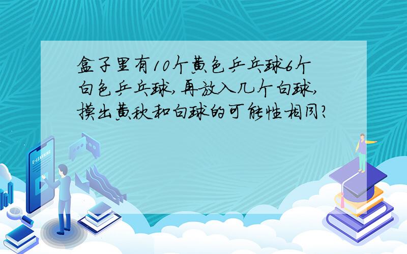 盒子里有10个黄色乒乓球6个白色乒乓球,再放入几个白球,摸出黄秋和白球的可能性相同?