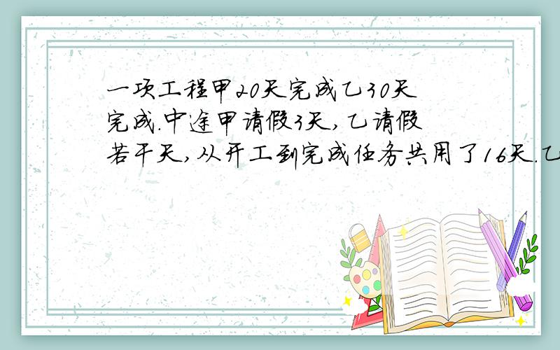 一项工程甲20天完成乙30天完成.中途甲请假3天,乙请假若干天,从开工到完成任务共用了16天.乙请假多少天