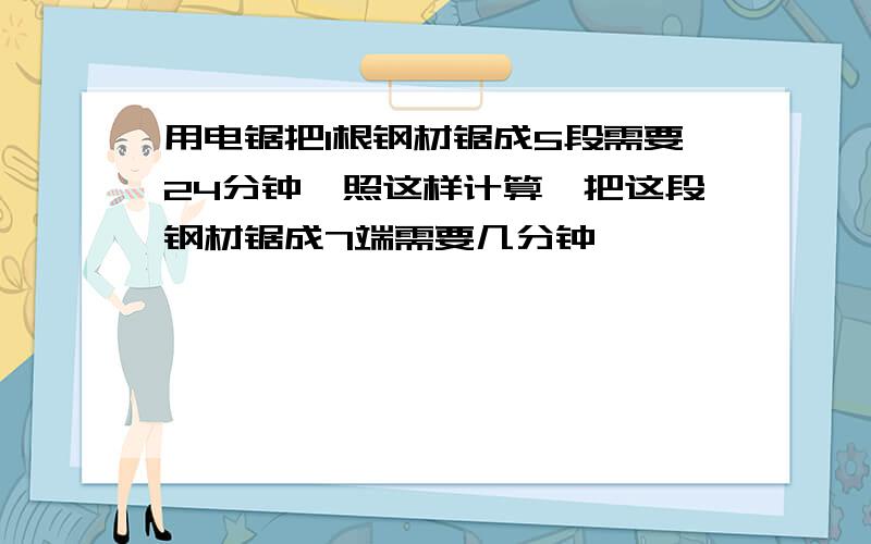 用电锯把1根钢材锯成5段需要24分钟,照这样计算,把这段钢材锯成7端需要几分钟