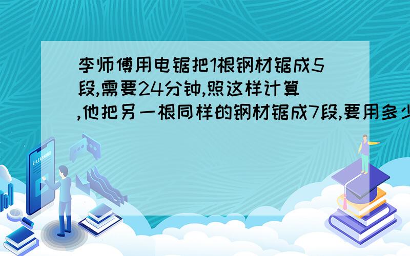 李师傅用电锯把1根钢材锯成5段,需要24分钟,照这样计算,他把另一根同样的钢材锯成7段,要用多少时间?