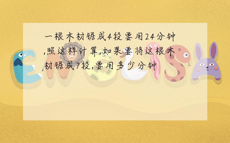 一根木材锯成4段要用24分钟,照这样计算,如果要将这根木材锯成7段,要用多少分钟