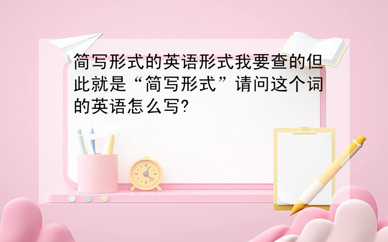 简写形式的英语形式我要查的但此就是“简写形式”请问这个词的英语怎么写?