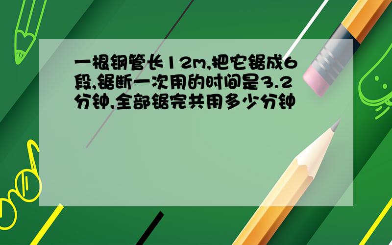 一根钢管长12m,把它锯成6段,锯断一次用的时间是3.2分钟,全部锯完共用多少分钟