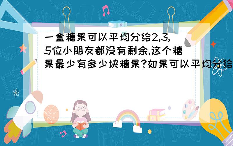 一盒糖果可以平均分给2,3,5位小朋友都没有剩余,这个糖果最少有多少块糖果?如果可以平均分给2,3,4,5位小朋友呢?