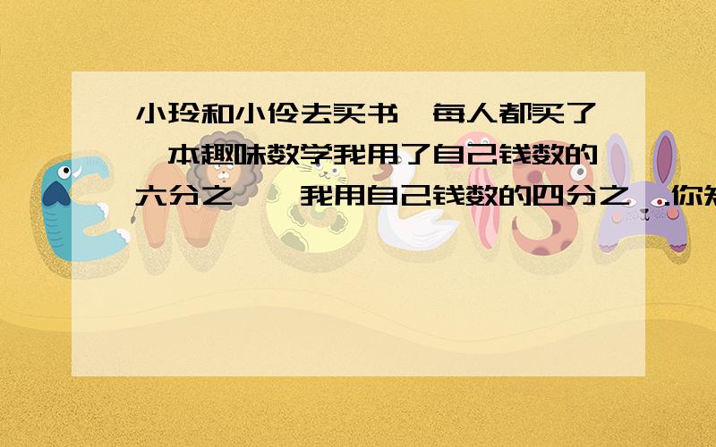 小玲和小伶去买书,每人都买了一本趣味数学我用了自己钱数的六分之一,我用自己钱数的四分之一.你知道小玲和小伶所带的钱数的比是多少吗?