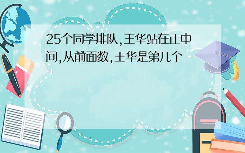 25个同学排队,王华站在正中间,从前面数,王华是第几个