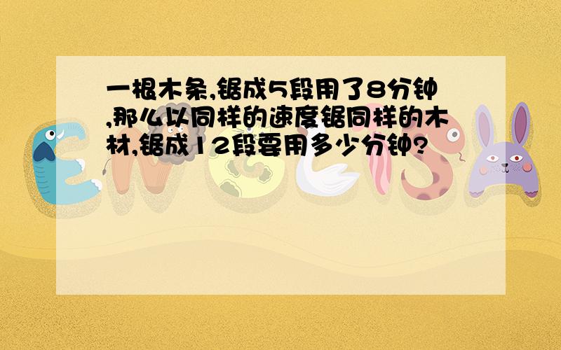 一根木条,锯成5段用了8分钟,那么以同样的速度锯同样的木材,锯成12段要用多少分钟?