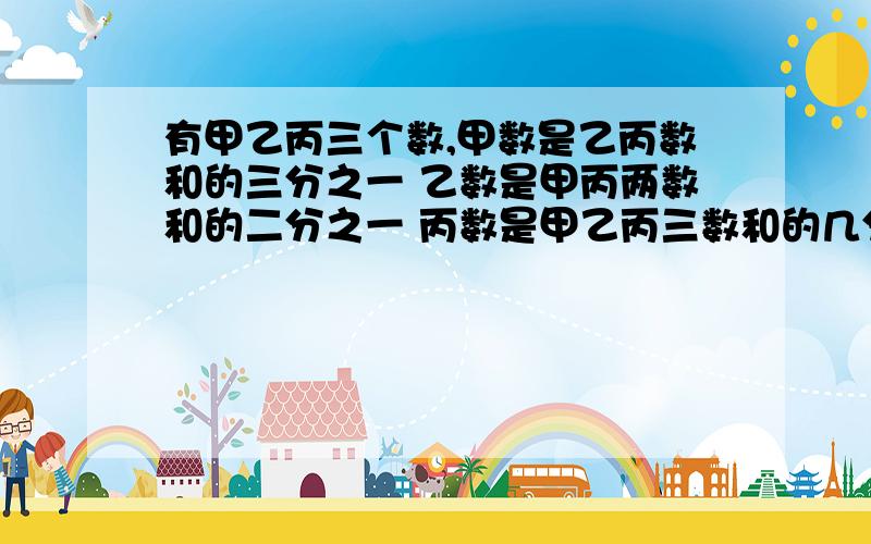 有甲乙丙三个数,甲数是乙丙数和的三分之一 乙数是甲丙两数和的二分之一 丙数是甲乙丙三数和的几分之几!列式,不得有错误!