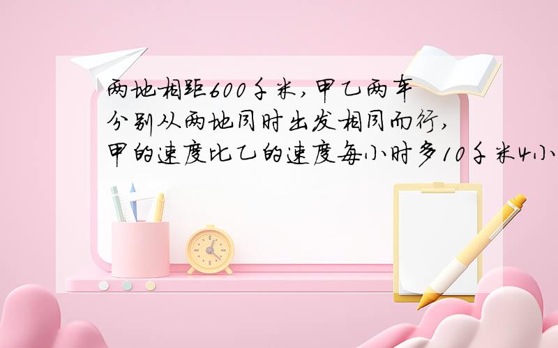 两地相距600千米,甲乙两车分别从两地同时出发相同而行,甲的速度比乙的速度每小时多10千米4小时后相遇乙的速度是（一元一次方程加结果