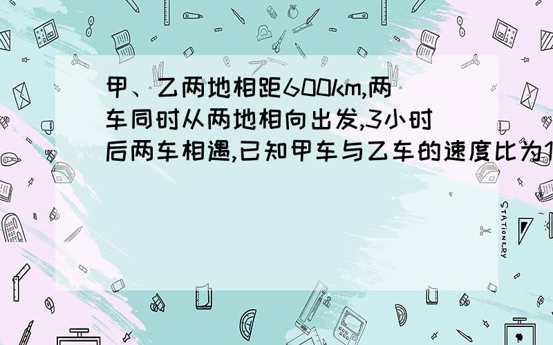 甲、乙两地相距600km,两车同时从两地相向出发,3小时后两车相遇,已知甲车与乙车的速度比为11：9.甲车与乙车的速度分别是多少?