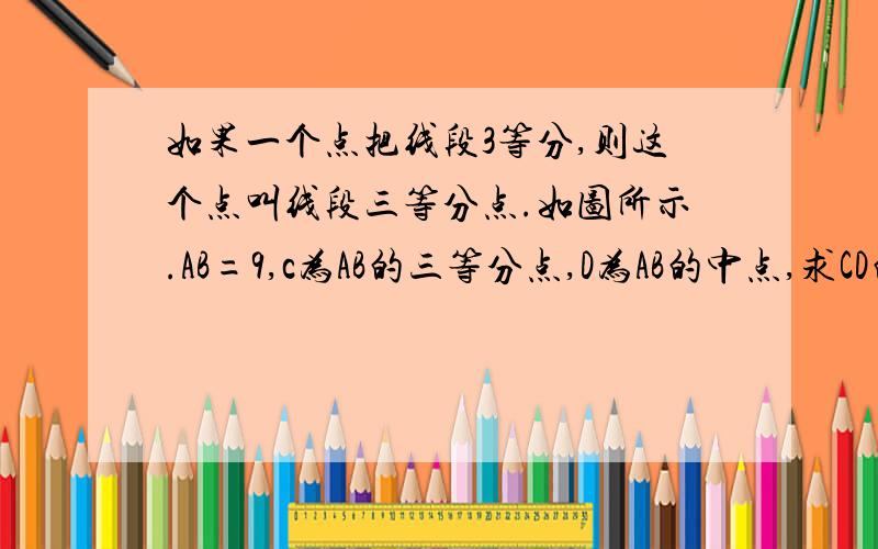 如果一个点把线段3等分,则这个点叫线段三等分点.如图所示.AB=9,c为AB的三等分点,D为AB的中点,求CD的长.