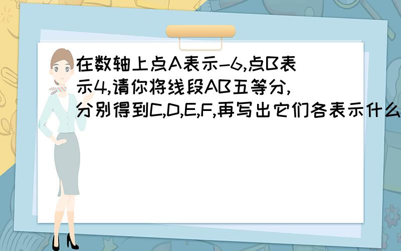 在数轴上点A表示-6,点B表示4,请你将线段AB五等分,分别得到C,D,E,F,再写出它们各表示什么数?