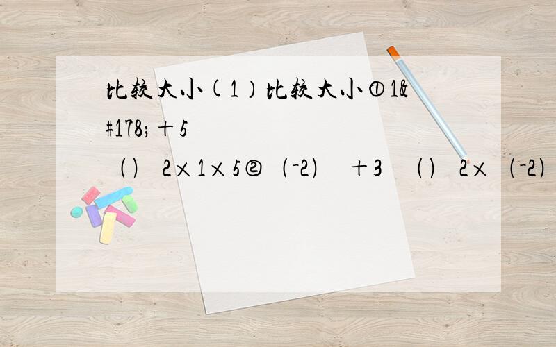 比较大小(1）比较大小①1²＋5² ﹙﹚ 2×1×5②﹙－2﹚²＋3² ﹙﹚ 2×﹙－2﹚×3③（－4）²＋﹙－4﹚² ﹙﹚ 2×（－4﹚×（－4﹚（2）仿照（1)中的①②③,各写出一个式子；（3