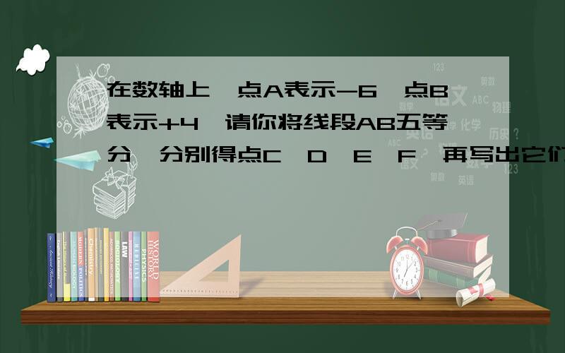 在数轴上,点A表示-6,点B表示+4,请你将线段AB五等分,分别得点C,D,E,F,再写出它们各表示什么数?