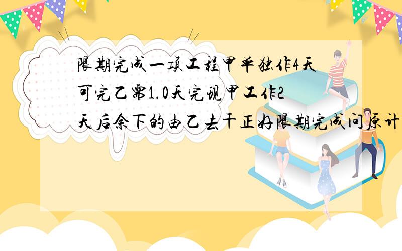 限期完成一项工程甲单独作4天可完乙需1.0天完现甲工作2天后余下的由乙去干正好限期完成问原计划需几天完成