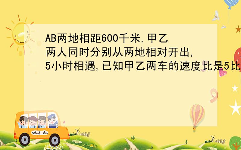 AB两地相距600千米,甲乙两人同时分别从两地相对开出,5小时相遇,已知甲乙两车的速度比是5比3则乙车每小时行多少米